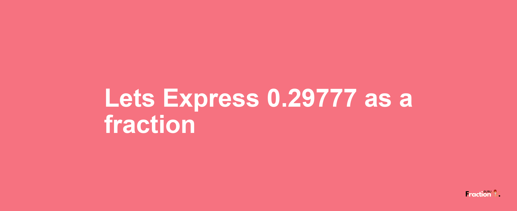 Lets Express 0.29777 as afraction